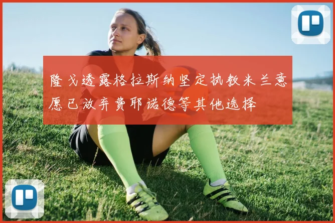 隆戈透露格拉斯纳坚定执教米兰意愿已放弃费耶诺德等其他选择