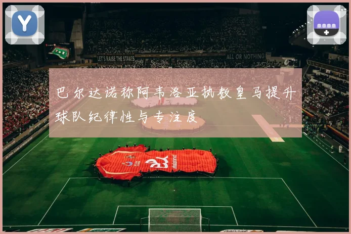 巴尔达诺称阿韦洛亚执教皇马提升球队纪律性与专注度