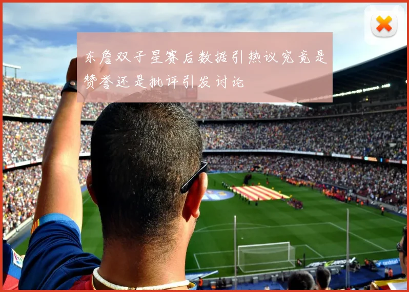东詹双子星赛后数据引热议究竟是赞誉还是批评引发讨论