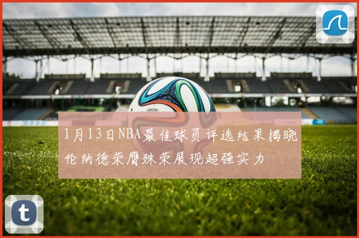 1月13日NBA最佳球员评选结果揭晓伦纳德荣膺殊荣展现超强实力