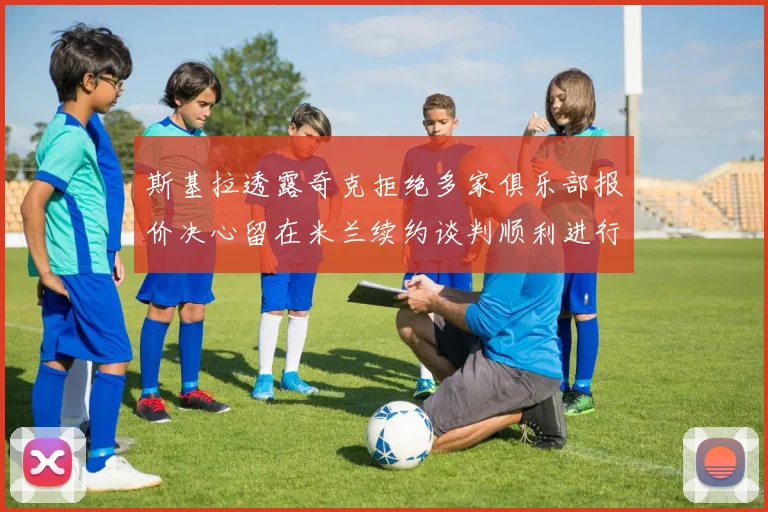 斯基拉透露奇克拒绝多家俱乐部报价决心留在米兰续约谈判顺利进行