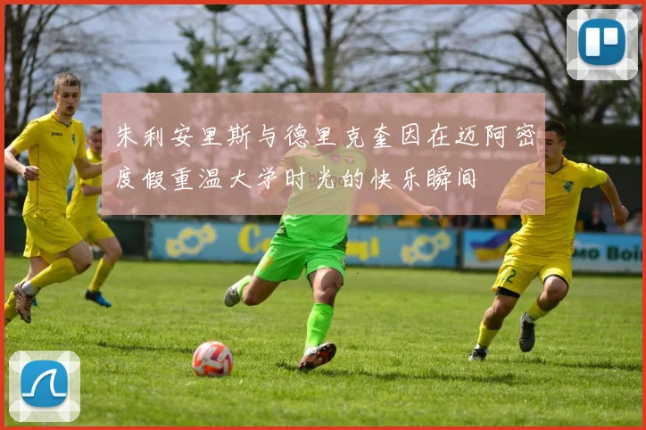 朱利安里斯与德里克奎因在迈阿密度假重温大学时光的快乐瞬间
