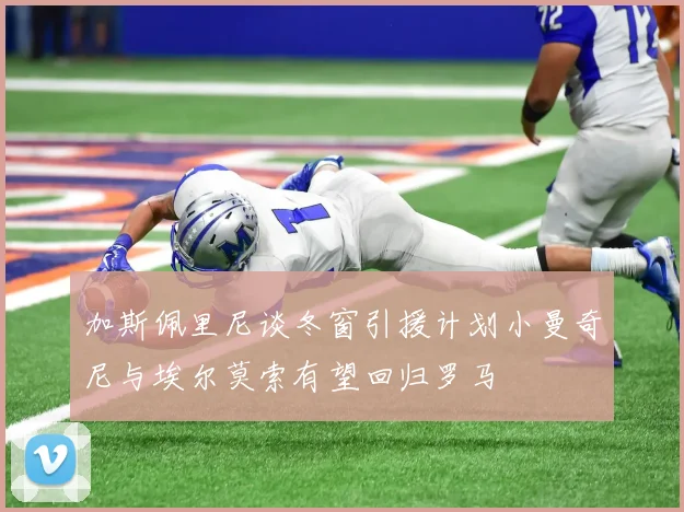 加斯佩里尼谈冬窗引援计划小曼奇尼与埃尔莫索有望回归罗马