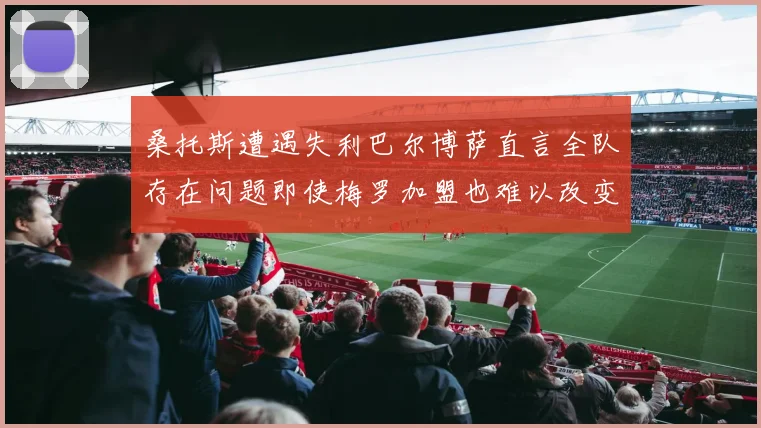 桑托斯遭遇失利巴尔博萨直言全队存在问题即使梅罗加盟也难以改变