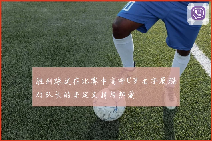 胜利球迷在比赛中高呼C罗名字展现对队长的坚定支持与热爱