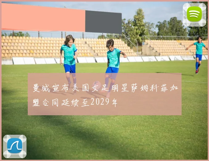 曼城宣布美国女足明星萨姆科菲加盟合同延续至2029年
