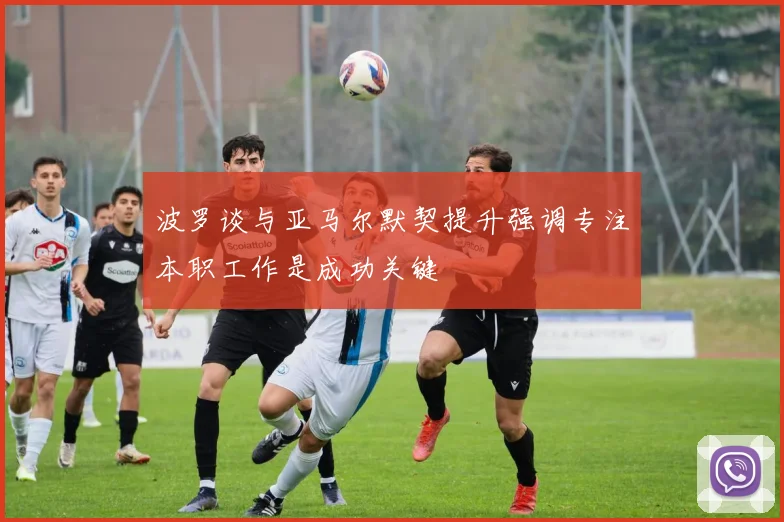 波罗谈与亚马尔默契提升强调专注本职工作是成功关键