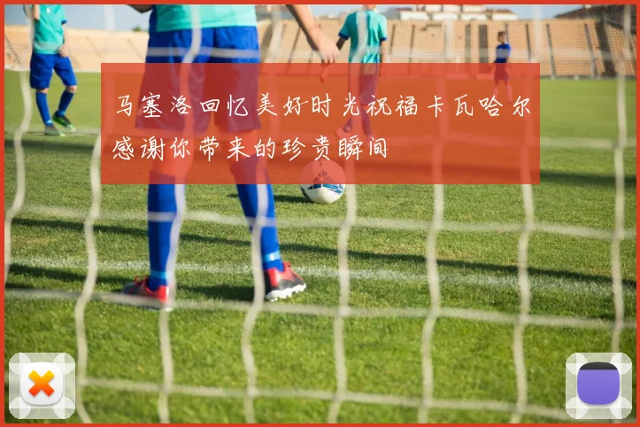 马塞洛回忆美好时光祝福卡瓦哈尔感谢你带来的珍贵瞬间