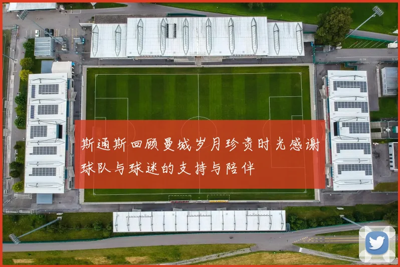 斯通斯回顾曼城岁月珍贵时光感谢球队与球迷的支持与陪伴
