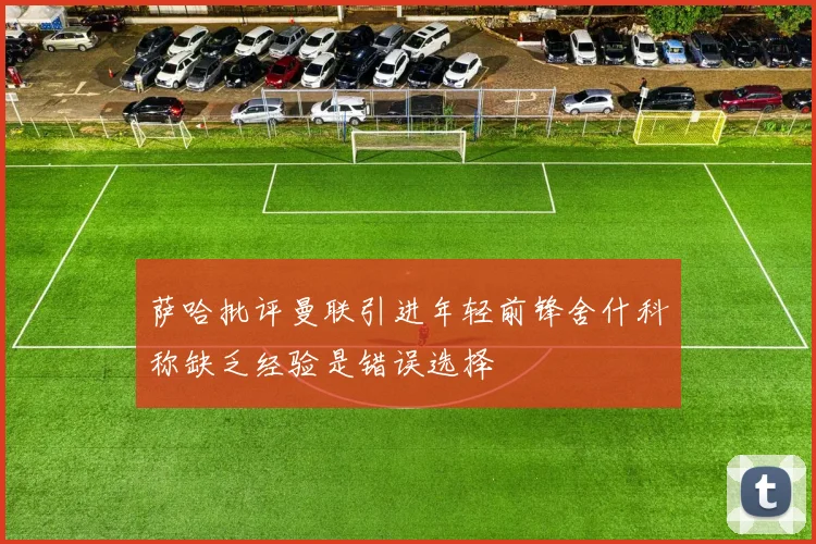 萨哈批评曼联引进年轻前锋舍什科称缺乏经验是错误选择