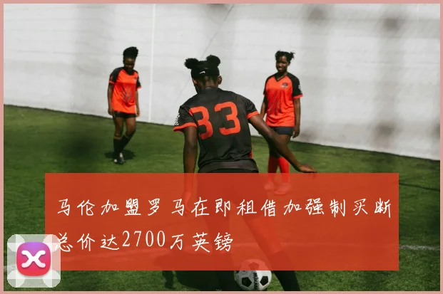 马伦加盟罗马在即租借加强制买断总价达2700万英镑