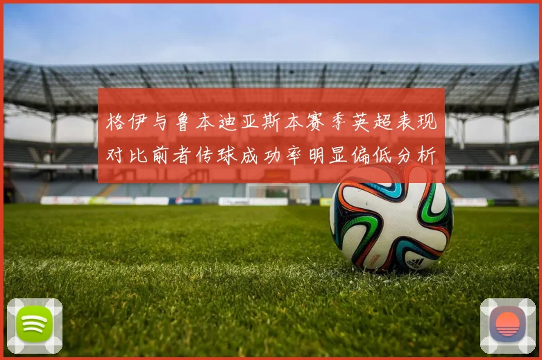 格伊与鲁本迪亚斯本赛季英超表现对比前者传球成功率明显偏低分析