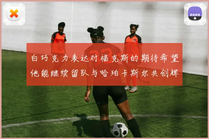 白巧克力表达对福克斯的期待希望他能继续留队与哈珀卡斯尔共创辉煌