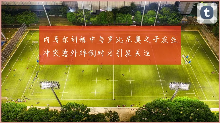 内马尔训练中与罗比尼奥之子发生冲突意外绊倒对方引发关注