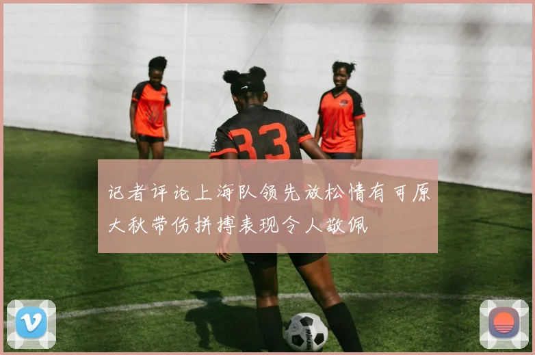 记者评论上海队领先放松情有可原大秋带伤拼搏表现令人敬佩