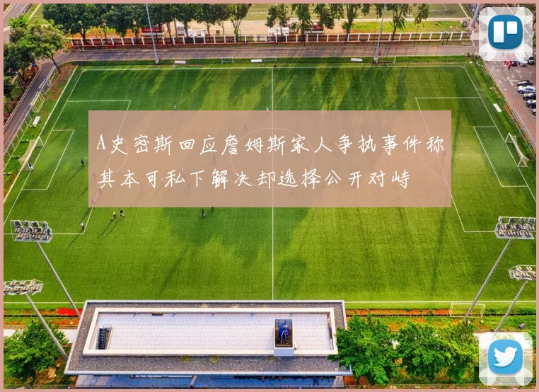 A史密斯回应詹姆斯家人争执事件称其本可私下解决却选择公开对峙