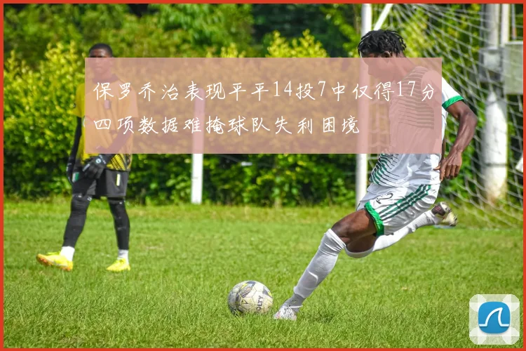 保罗乔治表现平平14投7中仅得17分四项数据难掩球队失利困境