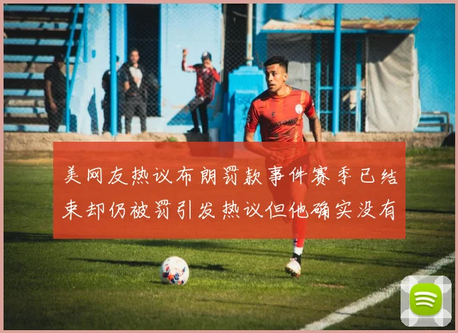 美网友热议布朗罚款事件赛季已结束却仍被罚引发热议但他确实没有说谎