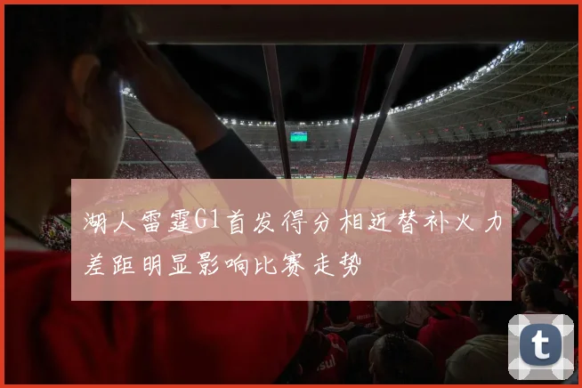 湖人雷霆G1首发得分相近替补火力差距明显影响比赛走势