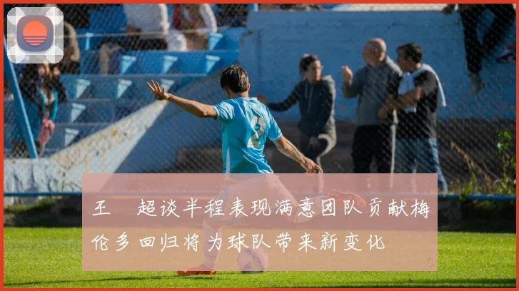 王燊超谈半程表现满意团队贡献梅伦多回归将为球队带来新变化