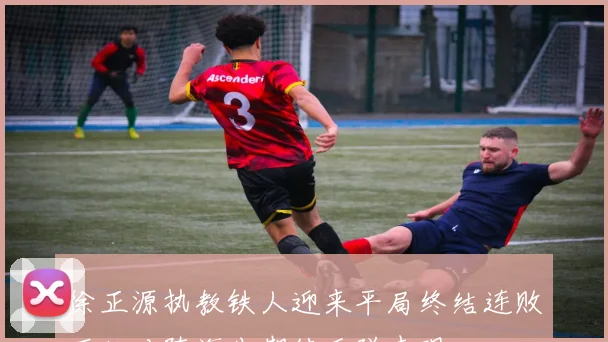 徐正源执教铁人迎来平局终结连败下轮对阵海牛期待反弹表现