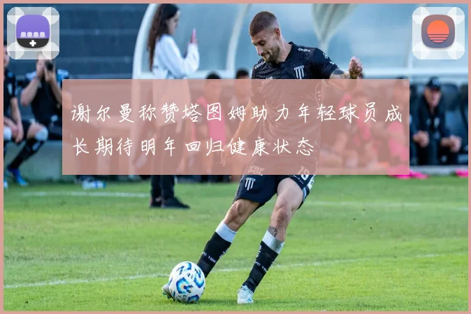 谢尔曼称赞塔图姆助力年轻球员成长期待明年回归健康状态