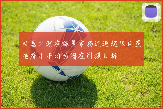 活塞计划在球员市场追逐超级巨星老詹小卡均为潜在引援目标