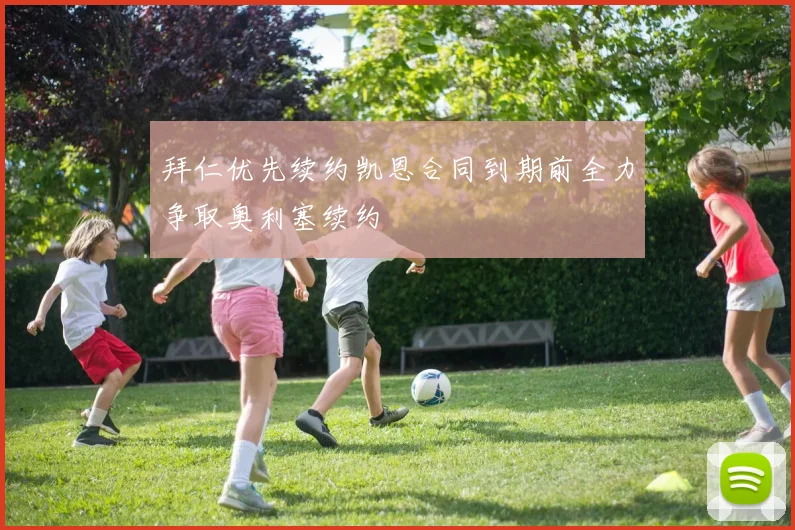 拜仁优先续约凯恩合同到期前全力争取奥利塞续约