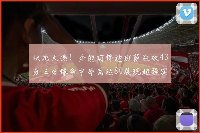状元大热！全能前锋迪班萨狂砍43分三分球命中率高达80展现超强实力